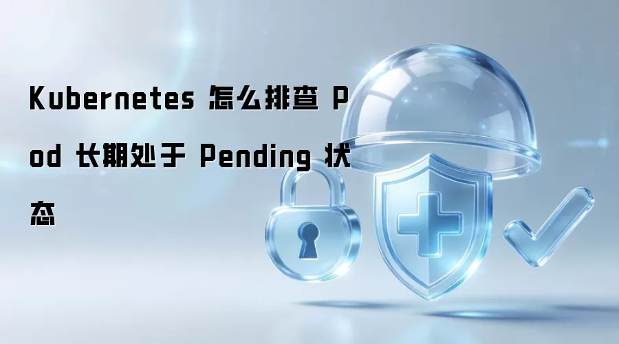 Kubernetes 怎么排查 Pod 长期处于 Pending 状态