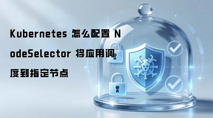 Kubernetes 怎么配置 NodeSelector 将应用调度到指定节点