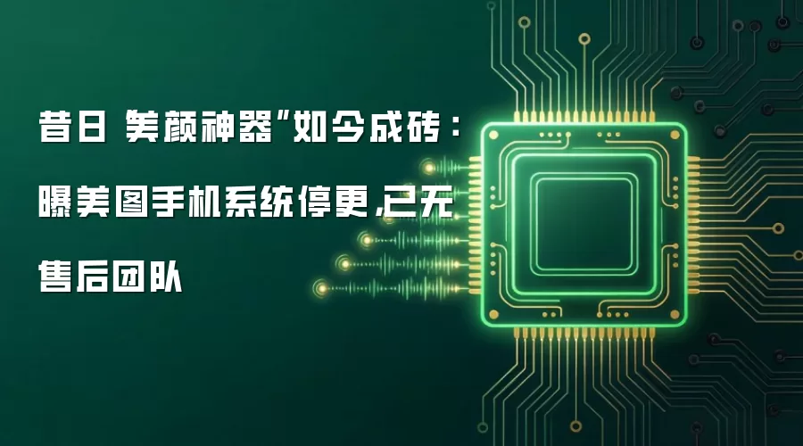 昔日“美颜神器”如今成砖:曝美图手机系统停更,已无售后团队