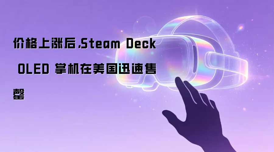 价格上涨后,Steam Deck OLED 掌机在美国迅速售罄