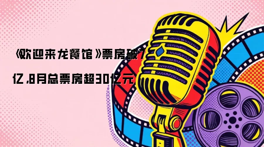 《欢迎来龙餐馆》票房破7亿,8月总票房超30亿元