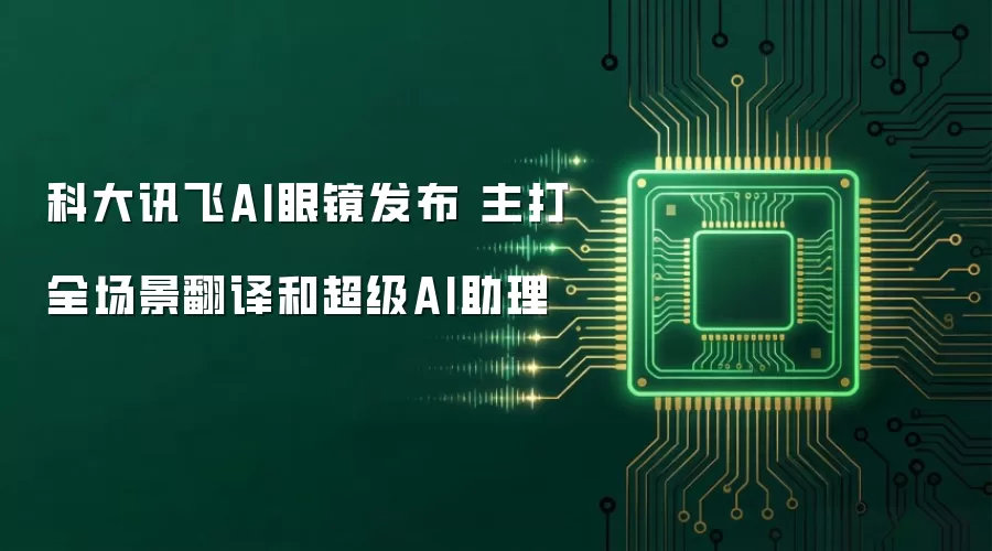 科大讯飞AI眼镜发布 主打全场景翻译和超级AI助理