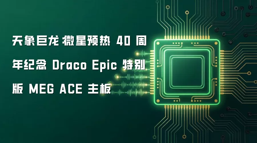 天象巨龙:微星预热 40 周年纪念 Draco Epic 特别版 MEG ACE 主板