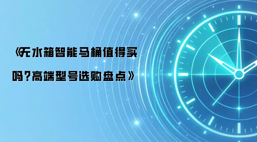 《无水箱智能马桶值得买吗?高端型号选购盘点》