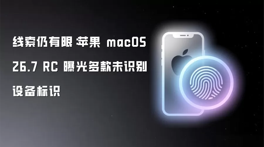 线索仍有限:苹果 macOS 26.7 RC 曝光多款未识别设备标识