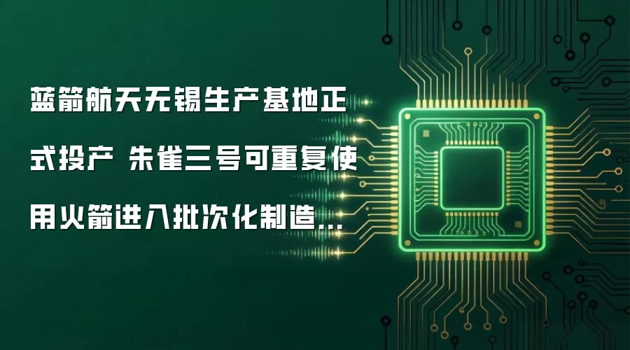 蓝箭航天无锡生产基地正式投产 朱雀三号可重复使用火箭进入批次化制造阶段