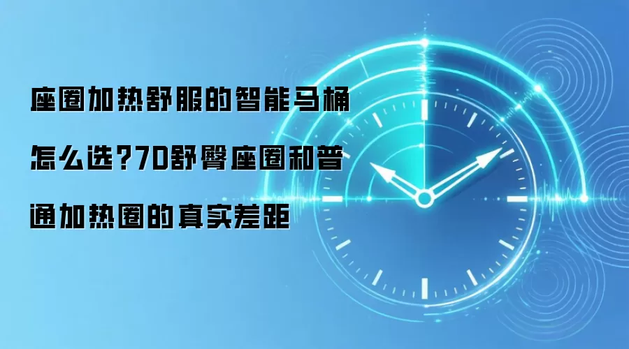 座圈加热舒服的智能马桶怎么选？7D舒臀座圈和普通加热圈的真实差距