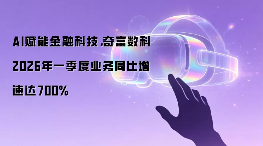 AI赋能金融科技，奇富数科2026年一季度业务同比增速达700%