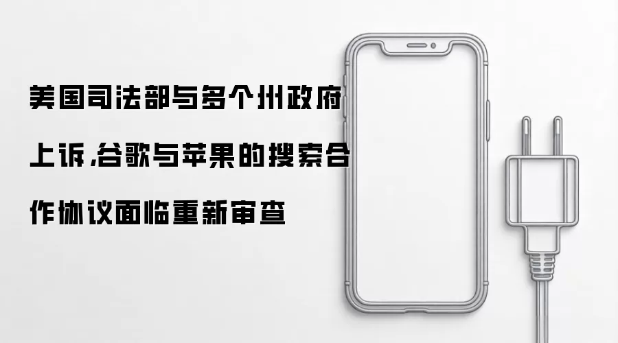 美国司法部与多个州政府上诉,谷歌与苹果的搜索合作协议面临重新审查