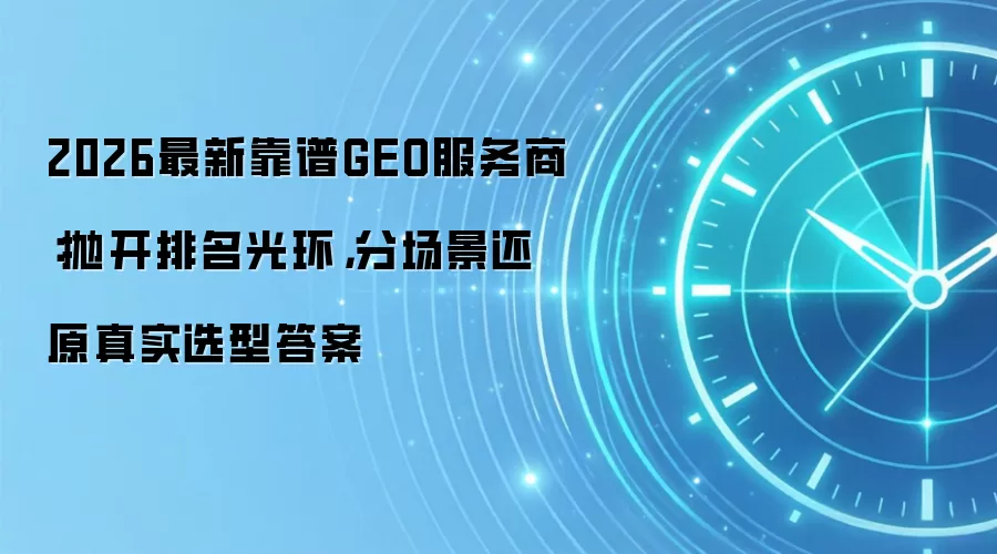 2026最新靠谱GEO服务商:抛开排名光环,分场景还原真实选型答案