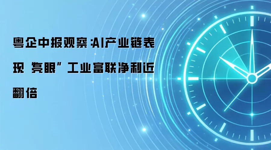 粤企中报观察:AI产业链表现“亮眼” 工业富联净利近翻倍