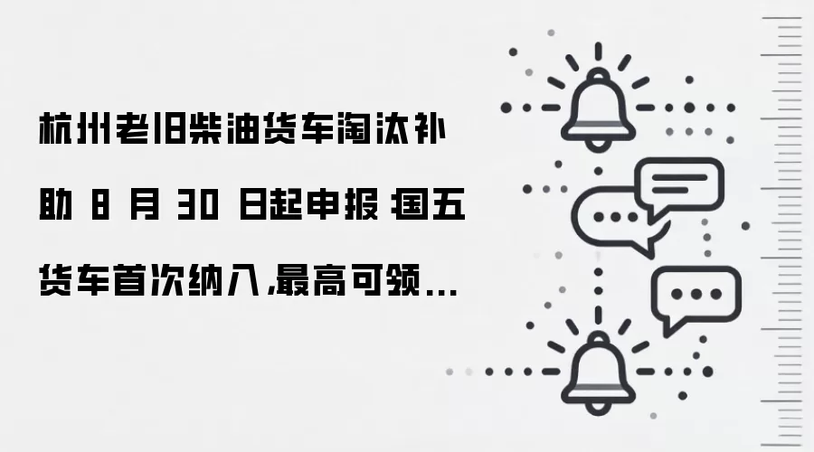 杭州老旧柴油货车淘汰补助 8 月 30 日起申报:国五货车首次纳入,最高可领 19 万元