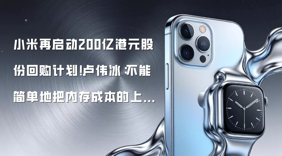 小米再启动200亿港元股份回购计划!卢伟冰:不能简单地把内存成本的上涨转移给消费者