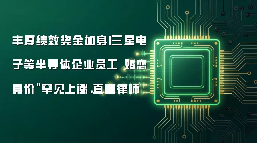 丰厚绩效奖金加身!三星电子等半导体企业员工“婚恋身价”罕见上涨,直追律师