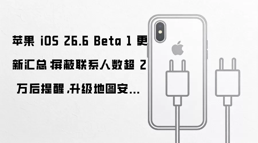 苹果 iOS 26.6 Beta 1 更新汇总:屏蔽联系人数超 2 万后提醒,升级地图安全框架