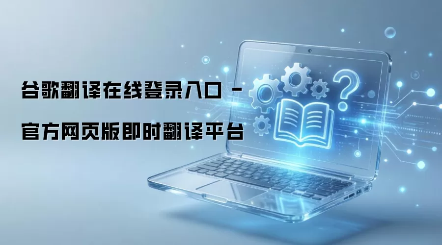 谷歌翻译在线登录入口 - 官方网页版即时翻译平台